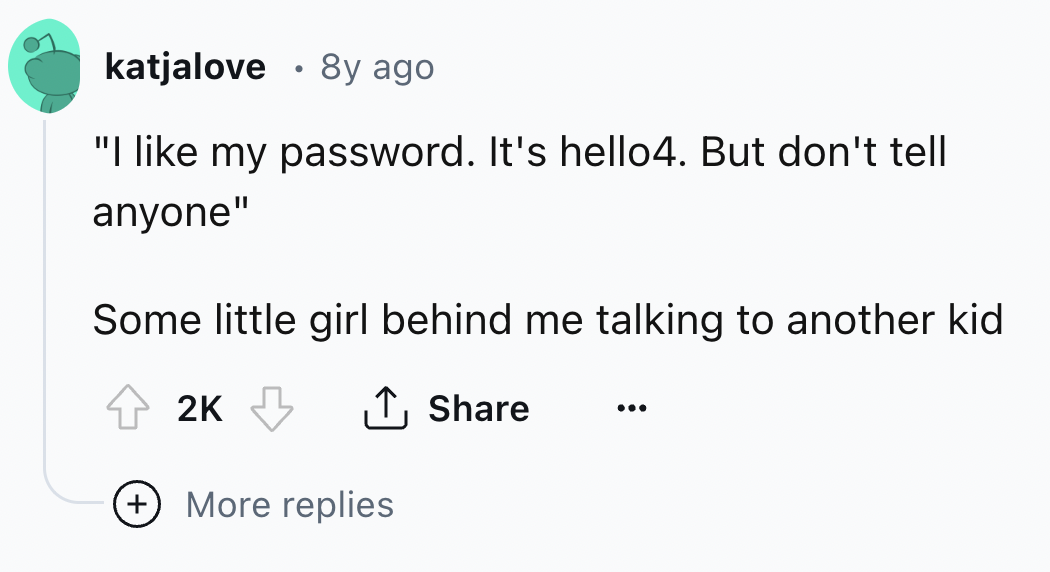 screenshot - katjalove 8y ago "I my password. It's hello4. But don't tell anyone" Some little girl behind me talking to another kid 2K More replies